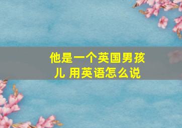 他是一个英国男孩儿 用英语怎么说